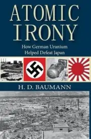ATOMIC IRONY: HOW GERMAN URANIUM HELPED DEFEAT JAPAN By H D Baumann - Hardcover