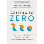 GETTING TO ZERO: HOW TO WORK THROUGH CONFLICT IN YOUR HIGH-STAKES RELATIONSHIPS