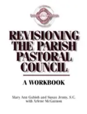 REVISIONING THE PARISH PASTORAL COUNCIL: A WORKBOOK By Mary Ann Gubish & Susan