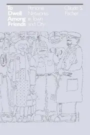 To Dwell among Friends: Personal Networks in Town and City by Claude S. Fischer