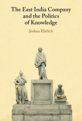 The East India Company and the Politics of Knowledge by Joshua Ehrlich Hardcover