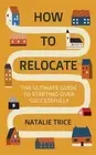 How to Relocate: The Ultimate Guide to Starting Over Successfully by Trice: New
