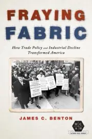 Fraying Fabric : How Trade Policy and Industrial Decline Transformed America,...