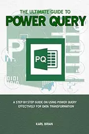 The Ultimate Guide to Power Query: A Step-By-Step Guide on Using Power Query Effectively for Data Transformation