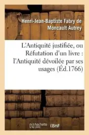 L'Antiquit Justifie, Ou Rfutation d'Un Livre Qui a Pour Titre: L'Antiquit? D?voi
