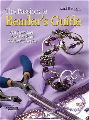 The Passionate Beader’s Guide: Best Techniques, Tools & Projects for Beading Success