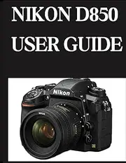 NIKON D850 USER GUIDE: From Beginner to Advanced Mastering the NIKON D850