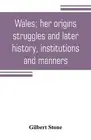 Wales; her origins, struggles and later history, institutions and manners by Gil