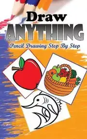 Draw Anything: Pencil Drawings Step by Step: Pencil Drawing Ideas for Absolute B