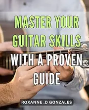 Master Your Guitar Skills with a Proven Guide.: Unlock Your Inner Guitar Virtuoso with this Step-by-Step Guide to Mastery.