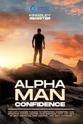 Alpha Man Confidence: Win with Women thanks to Meditation, Magnetism, and Effective Tactics. Master your Emotions with the Help of Self-Disc