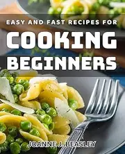 Easy and Fast Recipes for Cooking Beginners: Simplify Cooking with Quick and Effortless Beginner-Friendly Meals