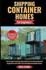 SHIPPING CONTAINER HOMES FOR BEGINNERS: The Complete Step-by-Step Guide on Transforming Used Cargo Boxes into Chic, Eco-Friendly Sustainable House