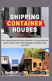 Shipping Container Houses For Sale: From Rusty Boxes to Dream Abodes. A Comprehensive guide to Build Your Own Shipping Container Home and sell it