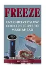 Freeze: Over Freezer Slow Cooker Recipes To Make Ahead by Phelps, Bryce
