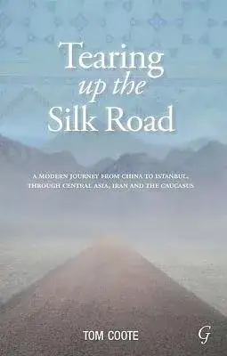 Tearing Up the Silk Road: A Modern Journey from China to Istanbul, Through Central Asia, Iran and the Caucasus