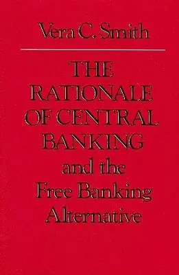 The Rationale of Central Banking: And the Free Banking Alternative