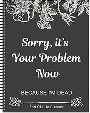 Sorry, It's Your Problem Now End Of Life Planner, Because I'm Dead Organizer Notebook, My Final Wishes Planner, Funny Workbook, Final Arrangements Organizer