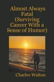 Almost Always Fatal (Surviving Cancer With a Sense of Humor) by Charles Walton (