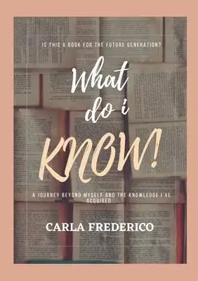 What do i Know!: A journey beyond myself and the knowledge I’ve acquired...