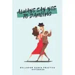 ’’ALWAYS SAY YES TO DANCING’’ - BALLROOM DANCE PRACTICE NOTEBOOK - TANGO EDITION: LINED 6X9 NOTEBOOK FOR BALLROOM AND LATIN DANCING STUDENTS AND FANS