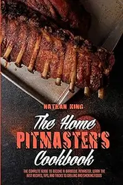 The Home Pitmaster's Cookbook: The Complete Guide To Become A Barbecue Pitmaster. Learn The Best Recipes, Tips, And Tricks To Grilling And Smoking Foods
