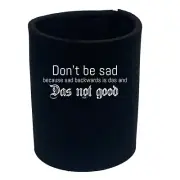 Dont Be Sad Das Not Good - Funny Can Bottle Stubbie Novelty Gift Stubby Holder