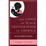 THE ETHOS OF BLACK MOTHERHOOD IN AMERICA: ONLY WHITE WOMEN GET PREGNANT