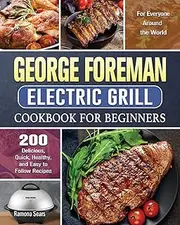George Foreman Electric Grill Cookbook For Beginners: 200 Delicious, Quick, Healthy, and Easy to Follow Recipes for Everyone Around the World
