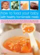 How to Feed Your Baby With Healthy and Homemade Meals ― Give Your Baby the Very Best Start in Life With 70 Easy-to-make Step-by-step Tempting Recipes for Deliciously Wholesome Purees and Nutritional