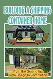 Building A Shipping Container Home: From The Ground Up, From Design To Completion