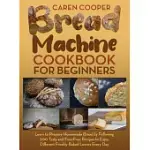 BREAD MACHINE COOKBOOK FOR BEGINNERS: A FOOLPROOF GUIDE WITH 500 EASY-TO-FOLLOW RECIPES TO MAKE DELICIOUS HOMEMADE BREAD AND COOK FOR FUN FOR YOUR FAM