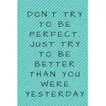 DON’T TRY TO BE PERFECT. JUST TRY TO BE BETTER THAN YOU WERE YESTERDAY