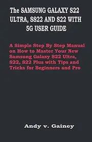 SAMSUNG GALAXY S22 ULTRA, SS22 AND S22 PLUS 5G USER GUIDE: A Simple Step By Step Manual on How to Master Your New Samsung Galaxy S22 Ultra, S22, S22 Plus with Tips and Tricks for Beginners and Pro