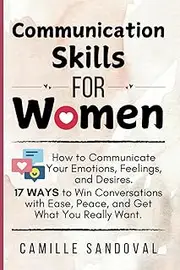 Communication Skills for Women: How to Communicate Your Emotions, Feelings, and Desires. 17 Ways to Win Conversations with Ease, Peace, and Get What You Really Want.