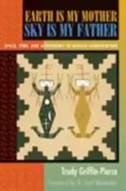 EARTH IS MY MOTHER, SKY IS MY FATHER: SPACE, TIME, AND By Trudy Griffin-pierce