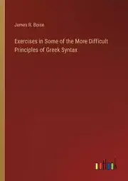 Exercises in Some of the More Difficult Principles of Greek Syntax by James R. B