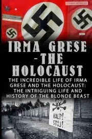 Irma Grese - The Holocaust: The Incredible Life Of Irma Grese And The Holocaust: