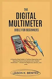 The digital multimeter Bible for Beginners: A Step-by-Step Guide to Testing, Diagnosing, and Repairing Electrical Systems with a Digital Multimeter — Perfect for Beginners, senior and pros.