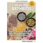 HEALING ARTHRITIS: HOW TO HEAL FROM ARTHRITIS NATURALLY WITHOUT DRUGS, STEP BY STEP PROCESS + ANTI-INFLAMMATORY FOODS