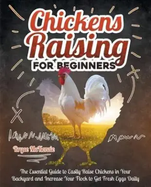Chickens Raising For Beginners: How To Raise Chickens In Your Backyard And Increase Your Flock To Get Fresh Eggs Daily