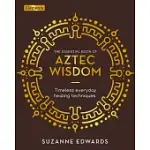 THE ESSENTIAL BOOK OF AZTEC WISDOM: TIMELESS EVERYDAY HEALING TECHNIQUES