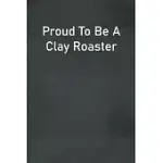 PROUD TO BE A CLAY ROASTER: LINED NOTEBOOK FOR MEN, WOMEN AND CO WORKERS