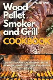 Wood Pellet Smoker and Grill: Step-by-Step Directions and Useful Tips for Smoking and Grilling Top Cuts of Pork and Lamb like a Pitmaster