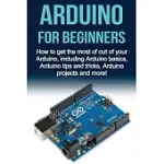 ARDUINO FOR BEGINNERS: HOW TO GET THE MOST OF OUT OF YOUR ARDUINO, INCLUDING ARDUINO BASICS, ARDUINO TIPS AND TRICKS, ARDUINO PROJECTS AND MO
