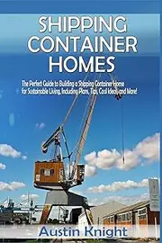 Shipping Container Homes: The Perfect Guide to Building a Shipping Container Home for Sustainable Living, Including Plans, Tips, Cool Ideas, and More!