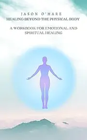 Healing Beyond the Physical Body : A Workbook for Emotional and Spiritual Healing