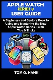 APPLE WATCH SERIES 8 USER GUIDE: A Beginners and Seniors Book to Using and Mastering the New Apple Watch Series 8 with Tips and Tricks