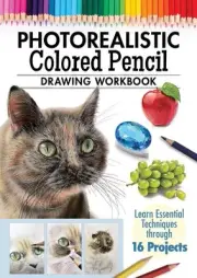 Photorealistic Colored Pencil Drawing Workbook: Learn Essential Techniques throu