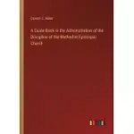 A GUIDE-BOOK IN THE ADMINISTRATION OF THE DISCIPLINE OF THE METHODIST EPISCOPAL CHURCH